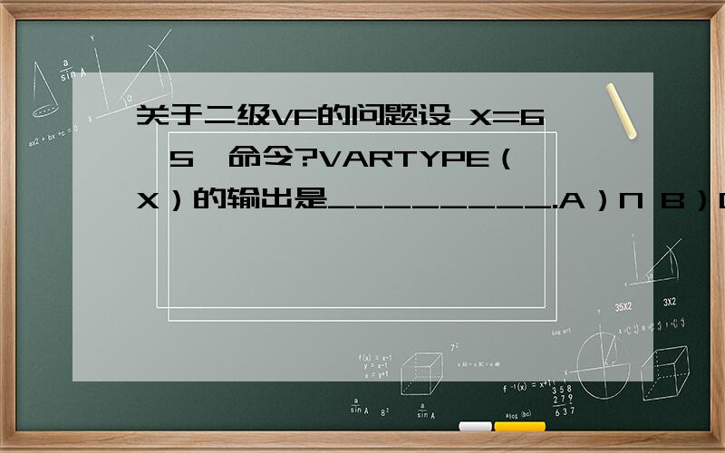 关于二级VF的问题设 X=6＜5,命令?VARTYPE（X）的输出是________.A）N B）C C）L D）出错