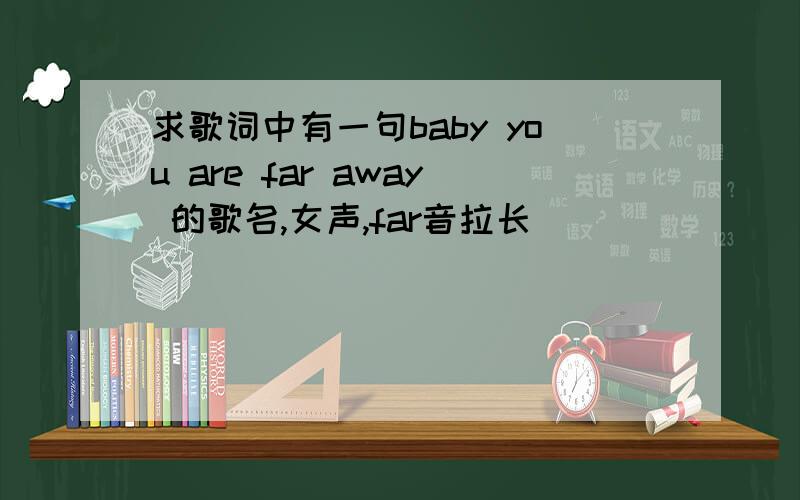 求歌词中有一句baby you are far away 的歌名,女声,far音拉长