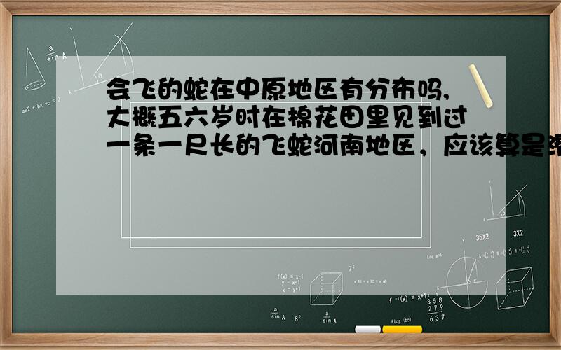 会飞的蛇在中原地区有分布吗,大概五六岁时在棉花田里见到过一条一尺长的飞蛇河南地区，应该算是滑翔，当时我和外婆在棉花地里，然后就看到一条小蛇从别人家的庄稼地里直接从路上飞