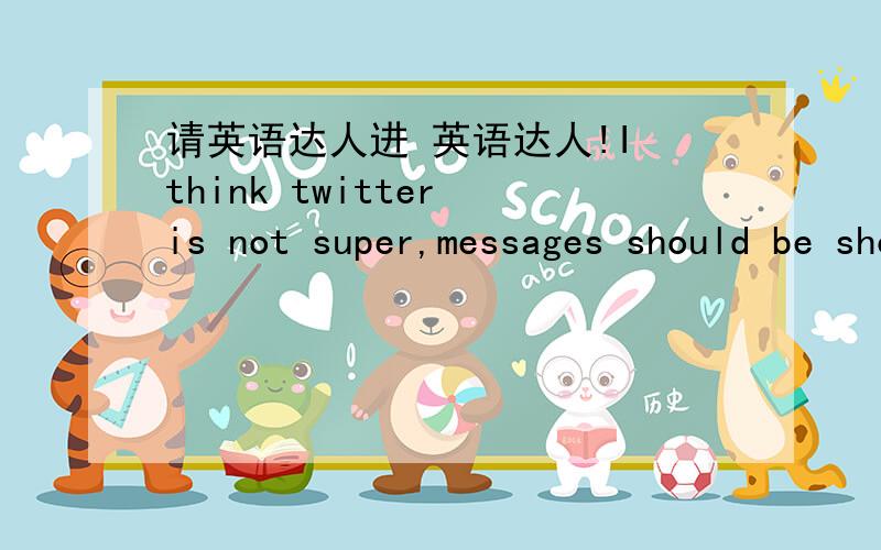 请英语达人进 英语达人!I think twitter is not super,messages should be short,the mode of operation rather complicated.you have a lot of work,always as a model You will soon be very famous and very rich,I will certainly come to Canton in Sept