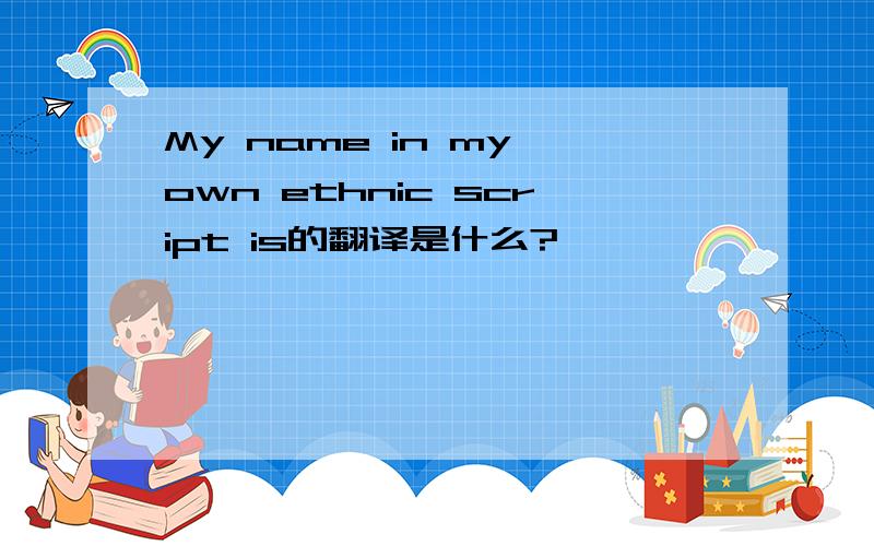 My name in my own ethnic script is的翻译是什么?