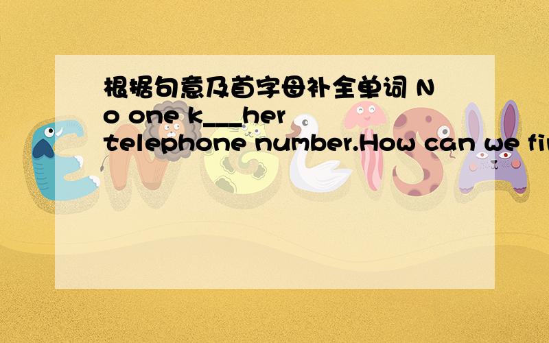 根据句意及首字母补全单词 No one k___her telephone number.How can we find her?