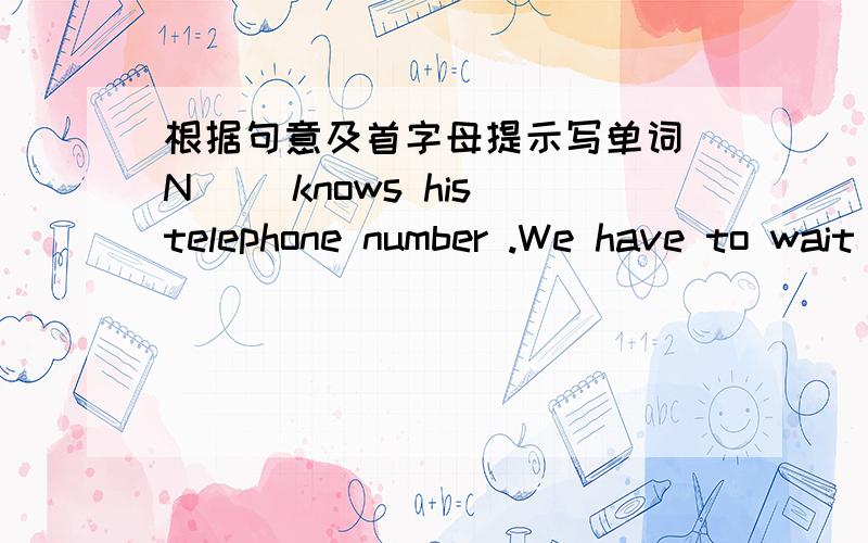 根据句意及首字母提示写单词 N__ knows his telephone number .We have to wait here .