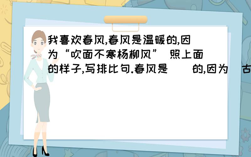 我喜欢春风,春风是温暖的,因为“吹面不寒杨柳风” 照上面的样子,写排比句.春风是（）的,因为（古诗）