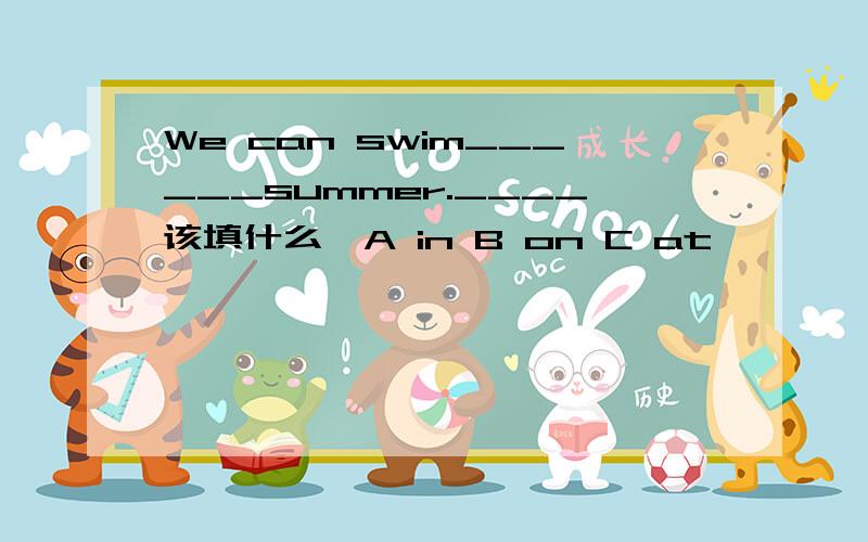 We can swim______summer.____该填什么,A in B on C at