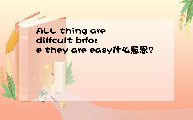 ALL thing are diffcult brfore they are easy什么意思?