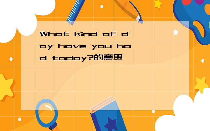 What kind of day have you had today?的意思