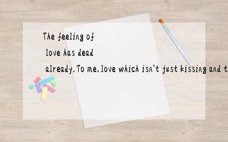 The feeling of love has dead already.To me,love which isn't just kissing and touching or eating f第一句是分开的翻译下面是整个To me,love which isn't just kissing and touching or eating for survive,is the desire not to die anda kind of he