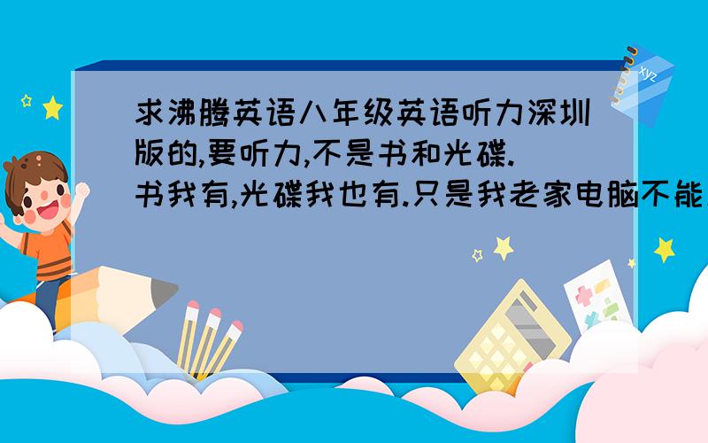 求沸腾英语八年级英语听力深圳版的,要听力,不是书和光碟.书我有,光碟我也有.只是我老家电脑不能放光碟