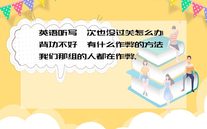 英语听写一次也没过关怎么办,背功不好,有什么作弊的方法,我们那组的人都在作弊.