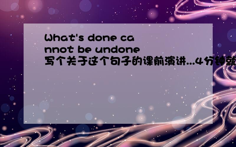 What's done cannot be undone写个关于这个句子的课前演讲...4分钟就够了 意思是生米煮成熟饭