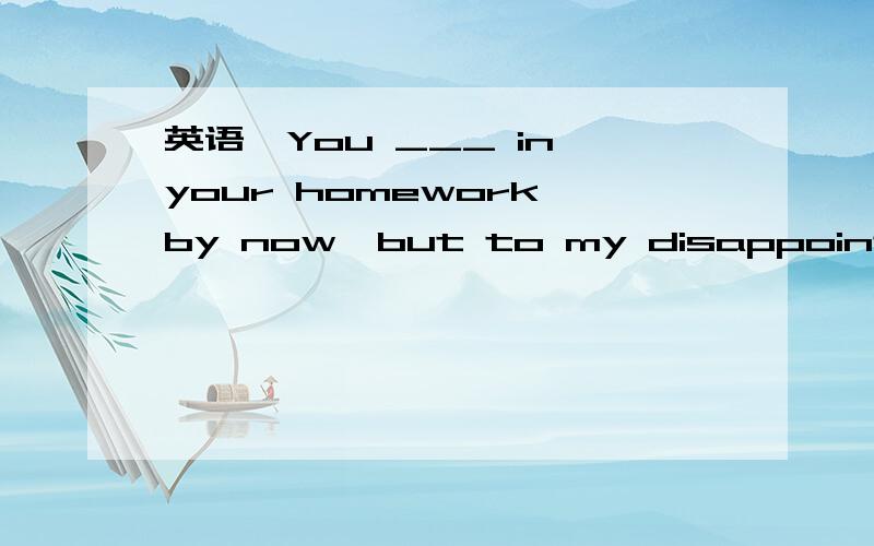 英语,You ___ in your homework by now,but to my disappointment,you didn't.A.are supposed to hanYou ___ in your homework by now,but to my disappointment,you didn't.A.are supposed to handed.B.must have handed.C .are supposed to hand.D.must hand.帮忙