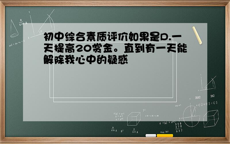 初中综合素质评价如果是D.一天提高20赏金。直到有一天能解除我心中的疑惑