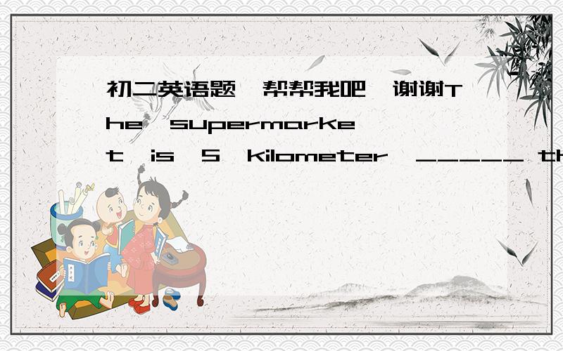 初二英语题,帮帮我吧,谢谢The  supermarket  is  5  kilometer  _____ the  hospital.A.far  away        B.far   away   from     C.away   from      D.away  to53.The  supermarket  is  5  kilometers  _____ the  hospital.A.far  away        B.far