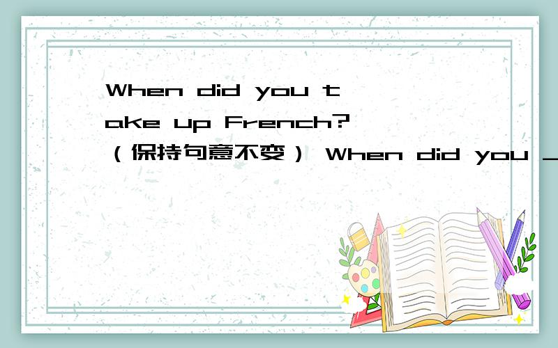 When did you take up French?（保持句意不变） When did you _____ _____ _____French?