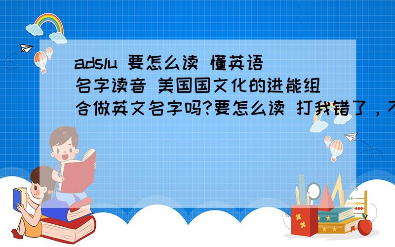 adslu 要怎么读 懂英语名字读音 美国国文化的进能组合做英文名字吗?要怎么读 打我错了，不是adslu 是 Edslu Edslu要怎么读 懂英语名字读音 美国国文化的进