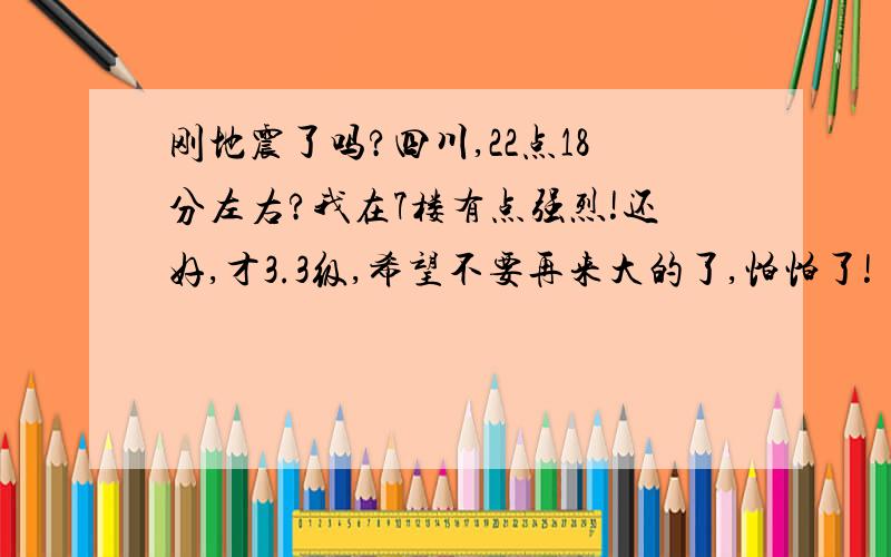 刚地震了吗?四川,22点18分左右?我在7楼有点强烈!还好,才3.3级,希望不要再来大的了,怕怕了!