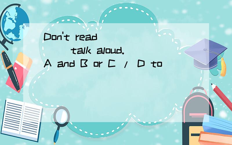 Don't read _____ talk aloud.A and B or C / D to