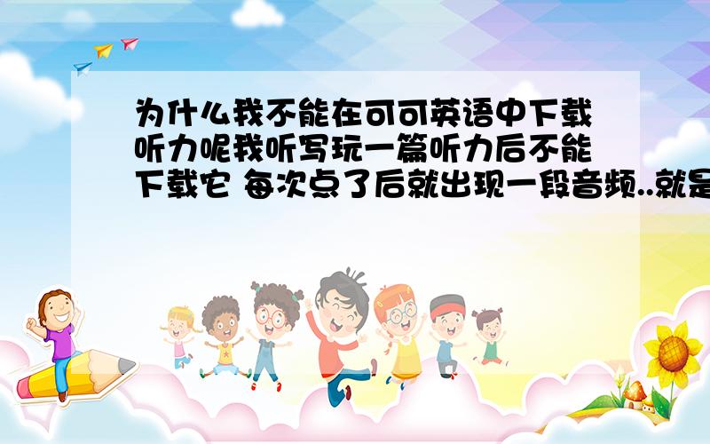 为什么我不能在可可英语中下载听力呢我听写玩一篇听力后不能下载它 每次点了后就出现一段音频..就是quick time player 什么的东西