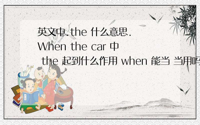 英文中.the 什么意思. When the car 中 the 起到什么作用 when 能当 当用吗.谢谢英文中.the  什么意思.  When the car 中  the  起到什么作用  when  能当   当用吗.谢谢