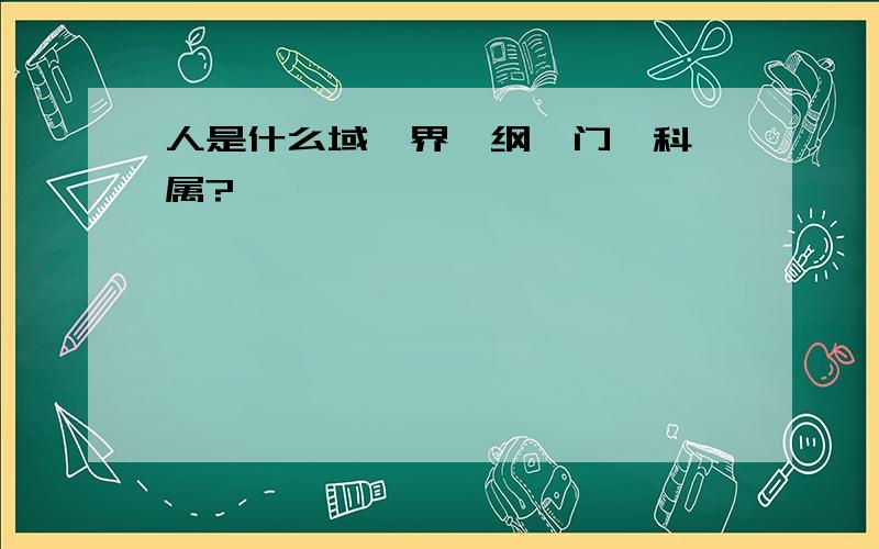 人是什么域、界、纲、门、科、属?