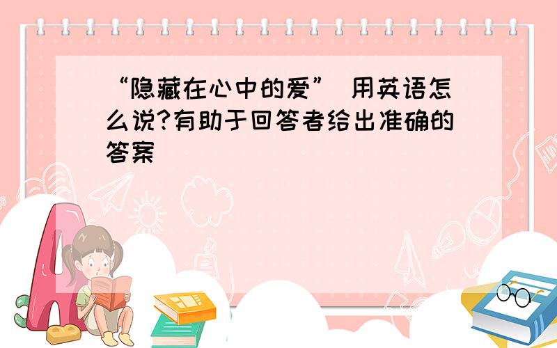 “隐藏在心中的爱” 用英语怎么说?有助于回答者给出准确的答案