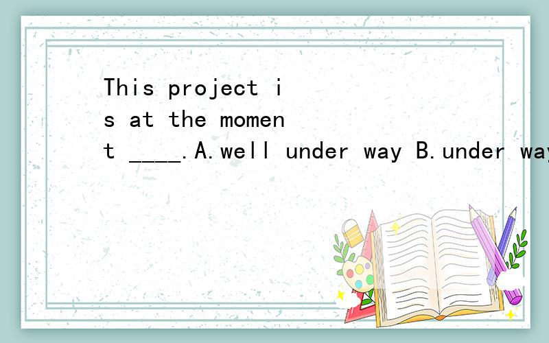 This project is at the moment ____.A.well under way B.under way wellC.under good ways D.good under way which one?why我一开始选了B,不知道为什么well一定要放在前面?