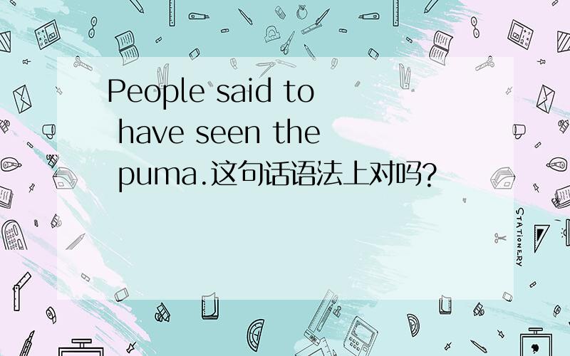 People said to have seen the puma.这句话语法上对吗?
