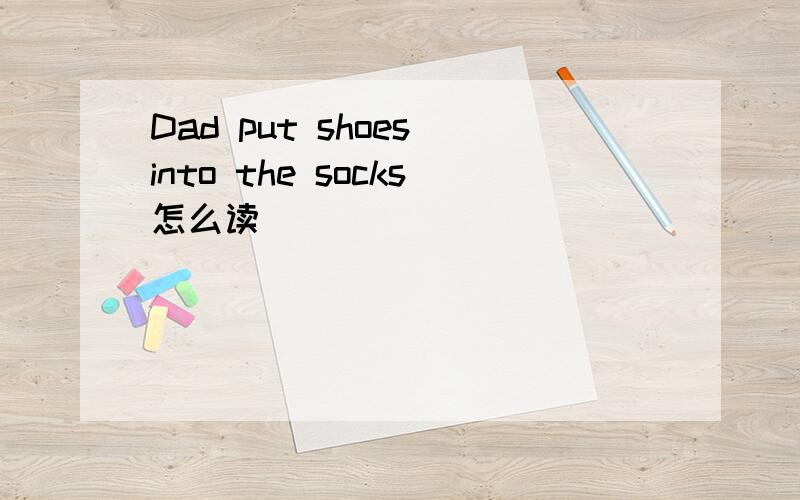 Dad put shoes into the socks怎么读