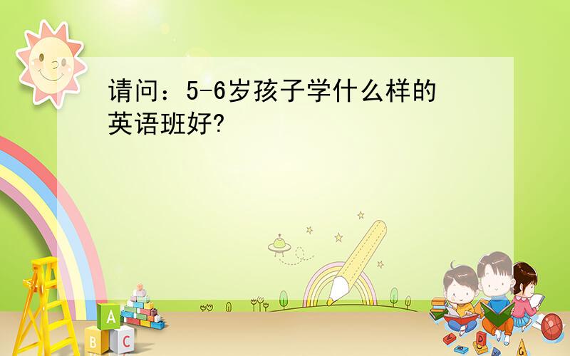 请问：5-6岁孩子学什么样的英语班好?