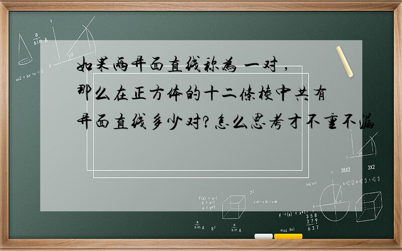 如果两异面直线称为 一对 ,那么在正方体的十二条棱中共有异面直线多少对?怎么思考才不重不漏