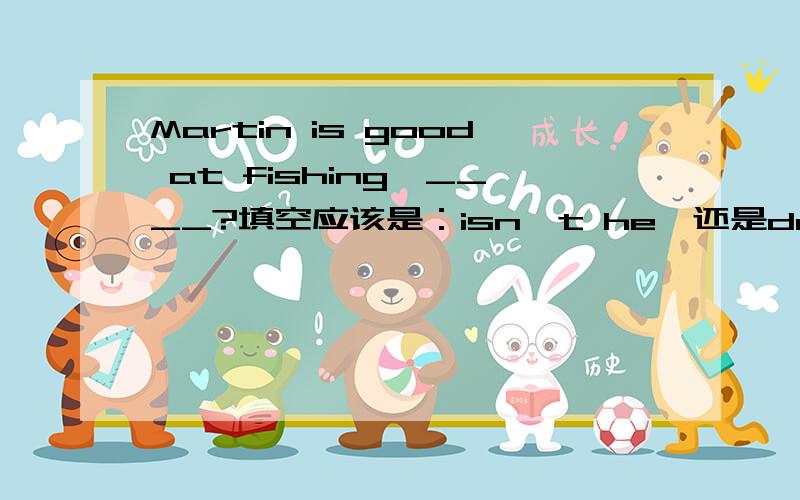 Martin is good at fishing,____?填空应该是：isn't he,还是doesn't he?