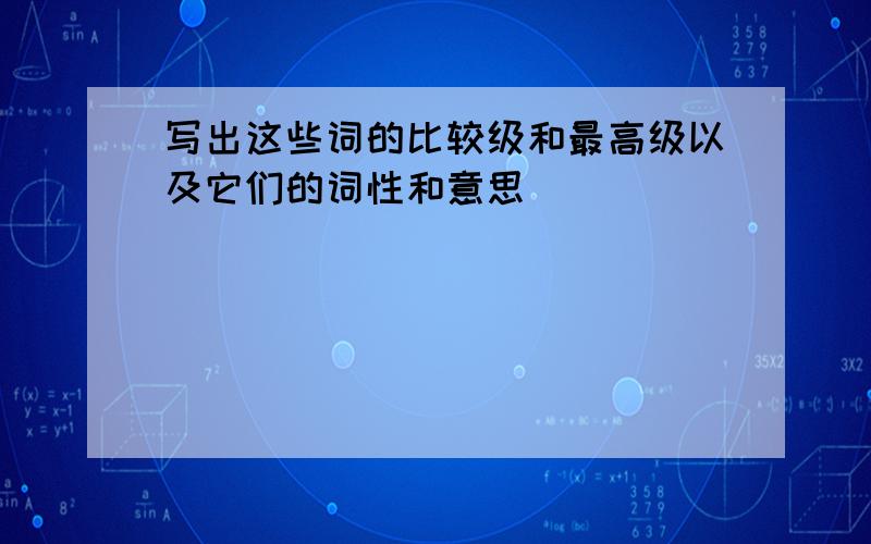 写出这些词的比较级和最高级以及它们的词性和意思