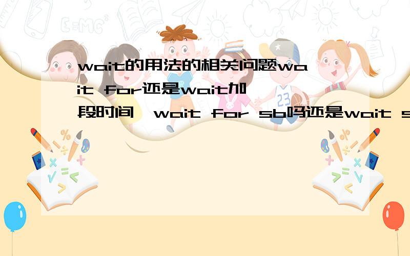 wait的用法的相关问题wait for还是wait加一段时间,wait for sb吗还是wait sb,wait for sb som time对吗,不哟让我等太久怎样用wait翻译,谢谢.