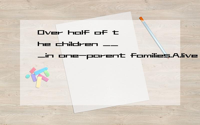 Over half of the children ___in one-parent families.A.live B.lives C .has lived D.had lived