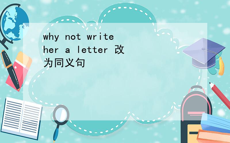 why not write her a letter 改为同义句