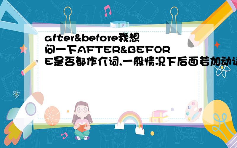 after&before我想问一下AFTER&BEFORE是否都作介词,一般情况下后面若加动词都用现在分词形式?那么还有其他情况吗,我见过好多地方后面也加动词原形的,e.g.:我的MITSUBISHI PENCIL笔盖上面就写着RECAP AF