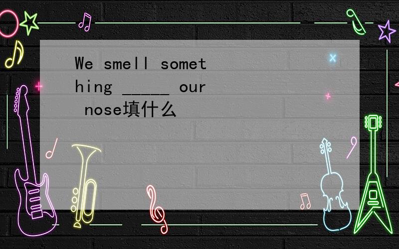 We smell something _____ our nose填什么