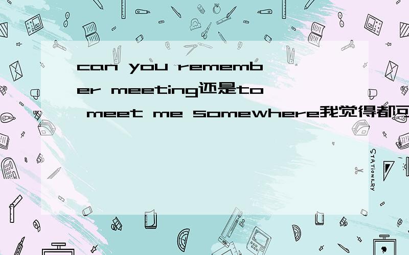 can you remember meeting还是to meet me somewhere我觉得都可以啊,你能记得在哪会见我么,你记得在哪见过我么