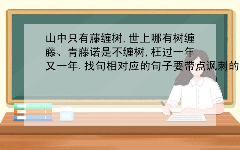 山中只有藤缠树,世上哪有树缠藤、青藤诺是不缠树,枉过一年又一年.找句相对应的句子要带点讽刺的味道.