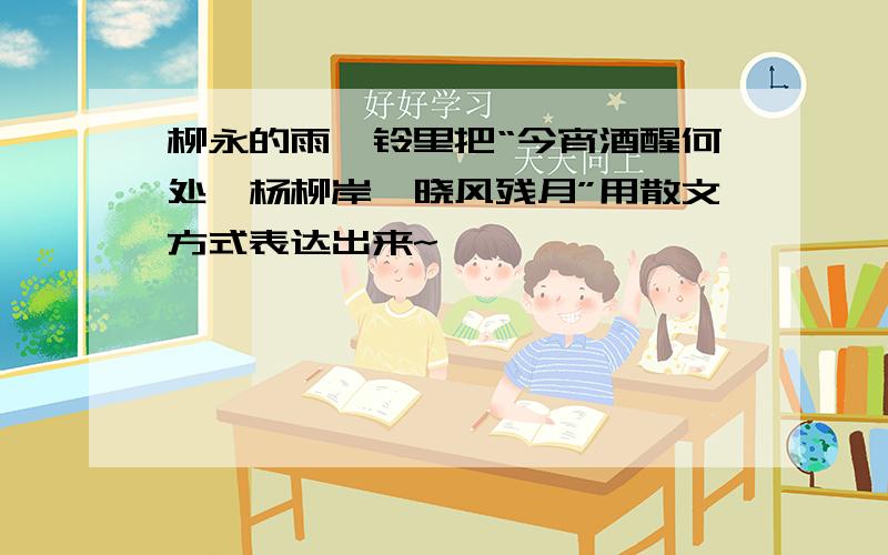 柳永的雨霖铃里把“今宵酒醒何处,杨柳岸、晓风残月”用散文方式表达出来~