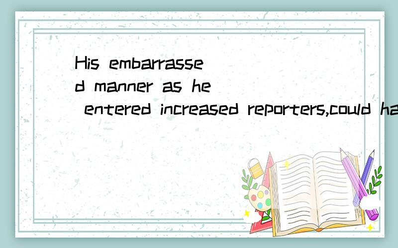 His embarrassed manner as he entered increased reporters,could hardly move a step.修饰物不是动名词吗?这怎么用embarrassed呢?这句话的意思是?