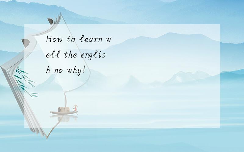 How to learn well the english no why!