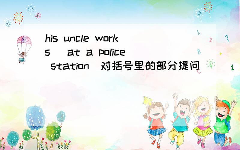 his uncle works (at a police station)对括号里的部分提问