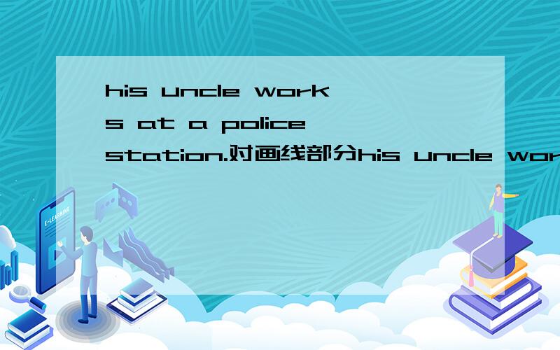 his uncle works at a police station.对画线部分his uncle works at a police station.对画线部分提问 一一一一一一一一一