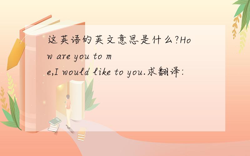 这英语的英文意思是什么?How are you to me,I would like to you.求翻译: