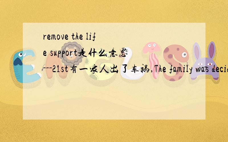 remove the life support是什么意思---21st有一家人出了车祸,The family was deciding on whether to remove the life support.后面还有“Two days later Iread in the newspaper where the family had disconnected the life support.”