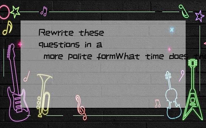 Rewrite these questions in a more polite formWhat time does the bus leave?