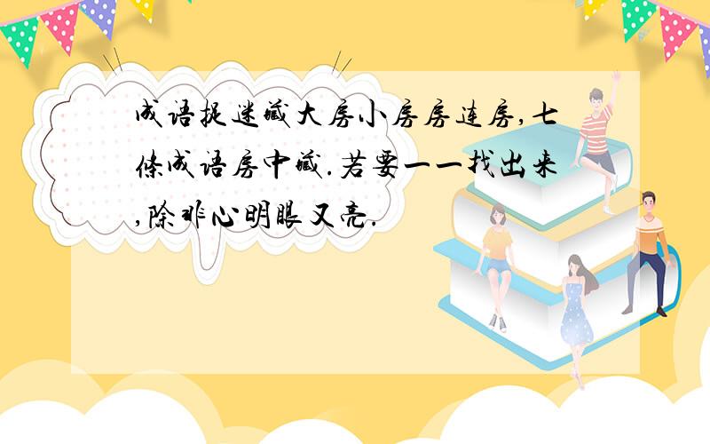 成语捉迷藏大房小房房连房,七条成语房中藏.若要一一找出来,除非心明眼又亮.