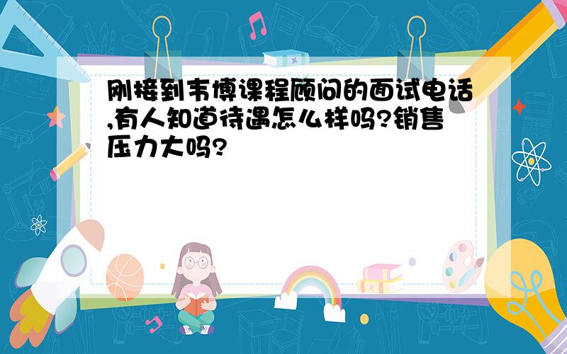 刚接到韦博课程顾问的面试电话,有人知道待遇怎么样吗?销售压力大吗?